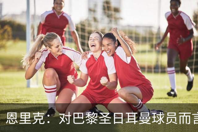 恩里克：对巴黎圣日耳曼球员而言，在国家德比前松懈是不可能的
